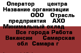 Оператор Call-центра › Название организации ­ Call-Telecom, ООО › Отрасль предприятия ­ АХО › Минимальный оклад ­ 45 000 - Все города Работа » Вакансии   . Самарская обл.,Самара г.